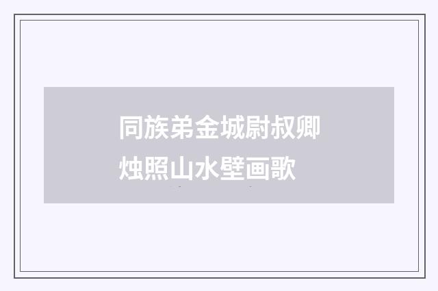 同族弟金城尉叔卿烛照山水壁画歌