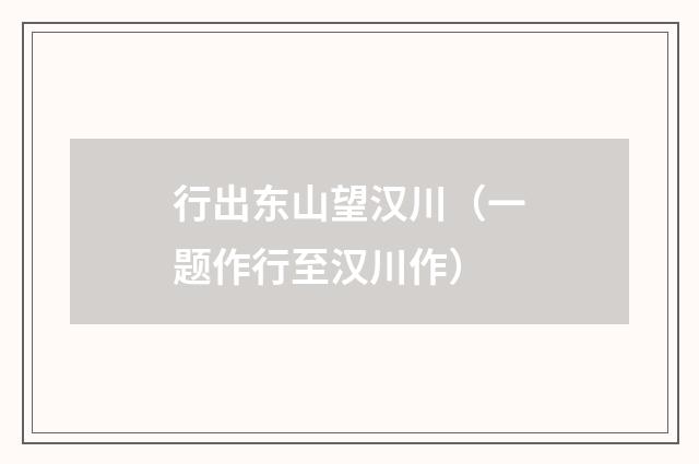 行出东山望汉川（一题作行至汉川作）