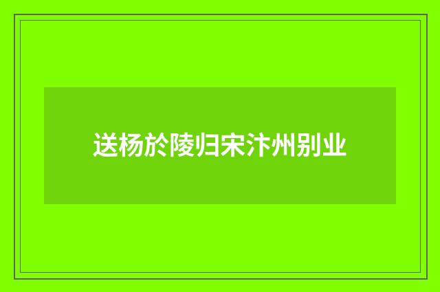 送杨於陵归宋汴州别业