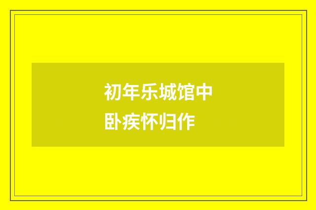 初年乐城馆中卧疾怀归作