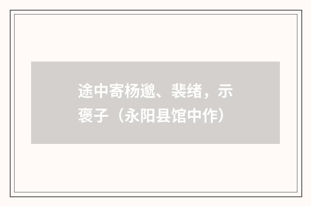 途中寄杨邈、裴绪，示褒子（永阳县馆中作）