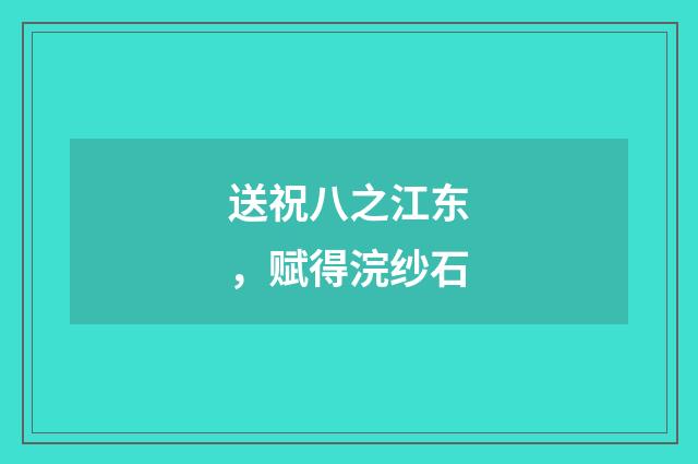 送祝八之江东，赋得浣纱石
