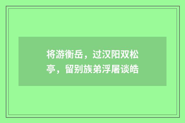 将游衡岳,过汉阳双松亭,留别族弟浮屠谈皓