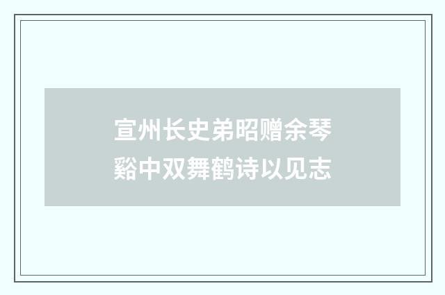 宣州长史弟昭赠余琴谿中双舞鹤诗以见志