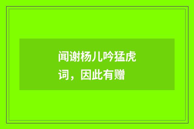 闻谢杨儿吟猛虎词，因此有赠