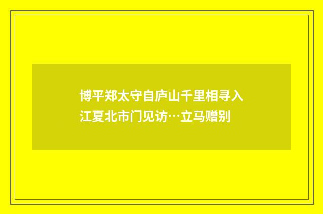 博平郑太守自庐山千里相寻入江夏北市门见访…立马赠别