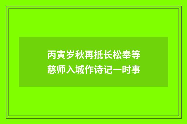 丙寅岁秋再抵长松奉等慈师入城作诗记一时事