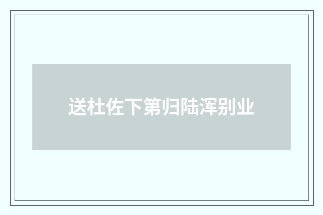 送杜佐下第归陆浑别业