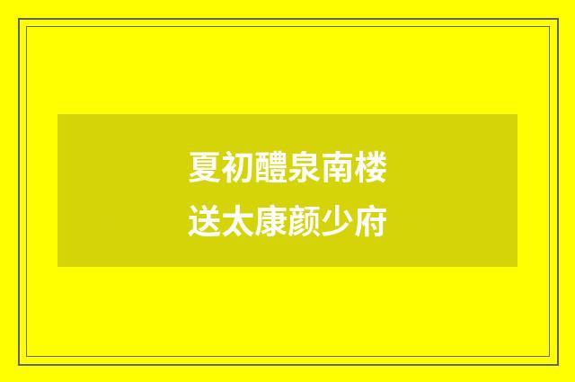 夏初醴泉南楼送太康颜少府