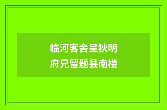 临河客舍呈狄明府兄留题县南楼