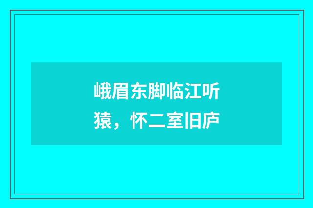 峨眉东脚临江听猿，怀二室旧庐
