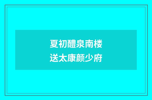 夏初醴泉南楼送太康颜少府