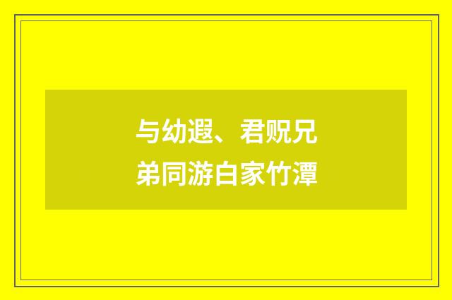 与幼遐、君贶兄弟同游白家竹潭