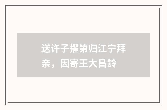送许子擢第归江宁拜亲，因寄王大昌龄