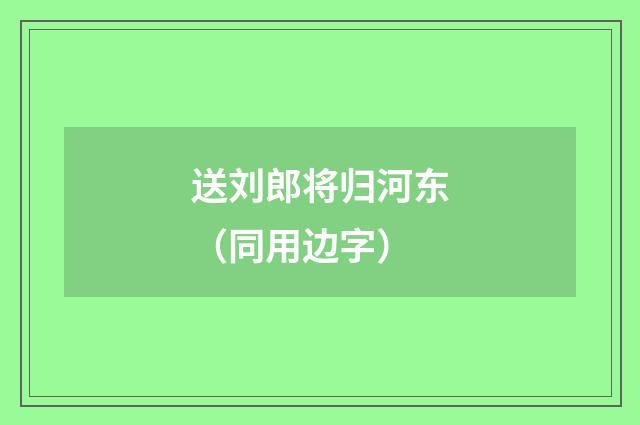 送刘郎将归河东(同用边字)