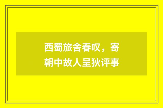 西蜀旅舍春叹,寄朝中故人呈狄评事