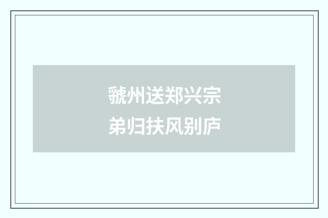 虢州送郑兴宗弟归扶风别庐