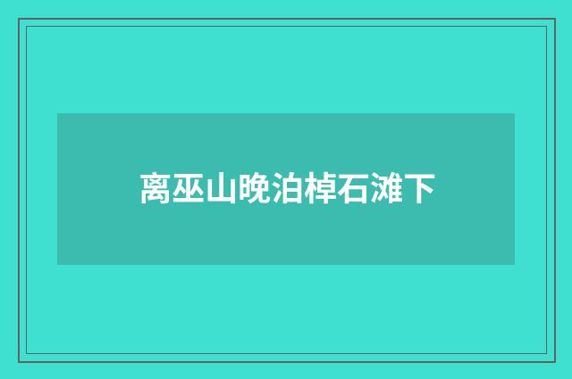 离巫山晚泊棹石滩下