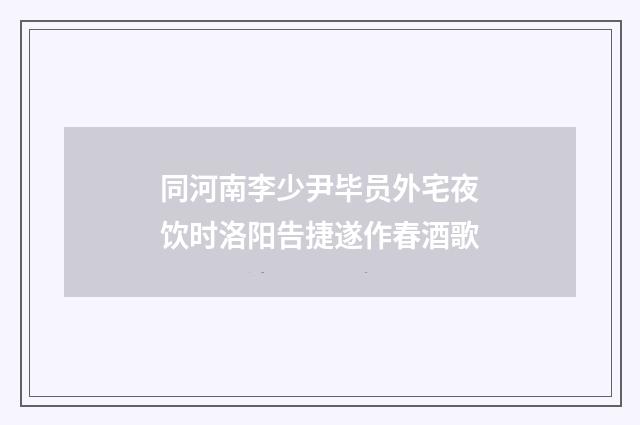 同河南李少尹毕员外宅夜饮时洛阳告捷遂作春酒歌