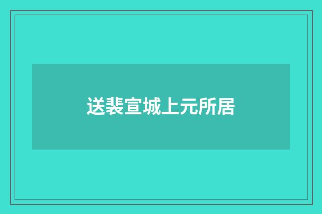 送裴宣城上元所居