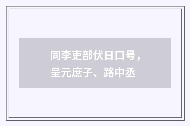 同李吏部伏日口号，呈元庶子、路中丞