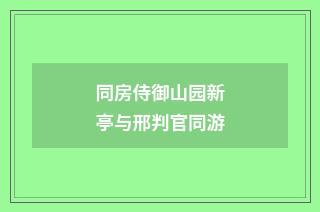 同房侍御山园新亭与邢判官同游