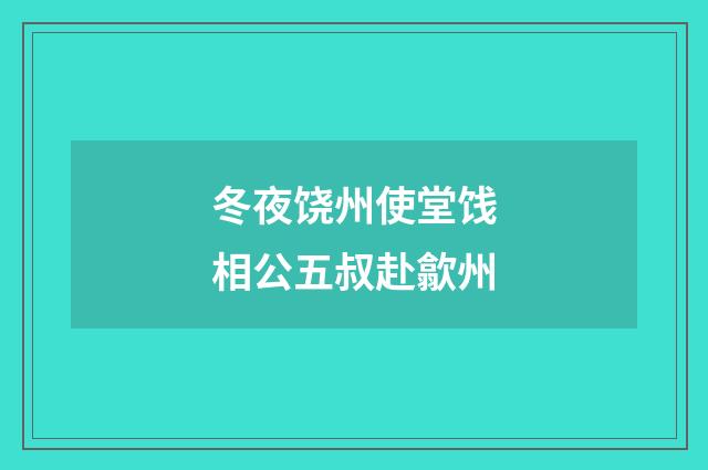 冬夜饶州使堂饯相公五叔赴歙州