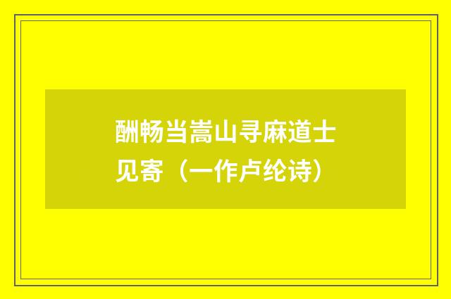 酬畅当嵩山寻麻道士见寄（一作卢纶诗）