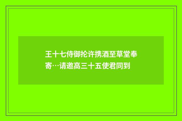 王十七侍御抡许携酒至草堂奉寄…请邀高三十五使君同到