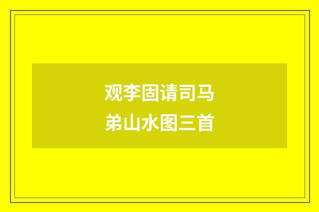 观李固请司马弟山水图三首