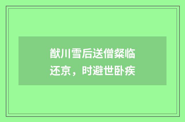 猷川雪后送僧粲临还京，时避世卧疾