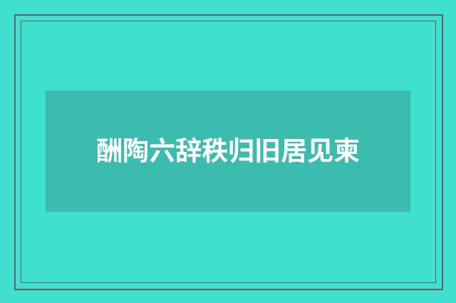 酬陶六辞秩归旧居见柬