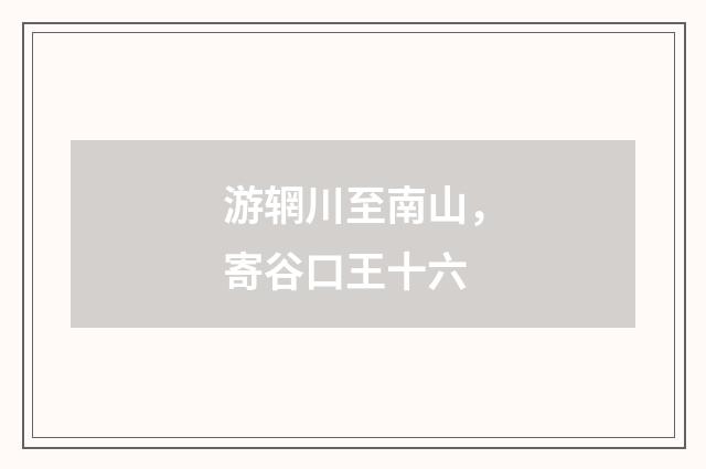 游辋川至南山,寄谷口王十六