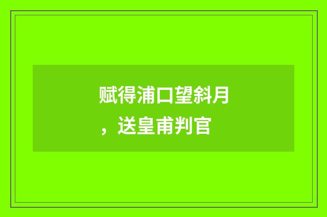 赋得浦口望斜月，送皇甫判官