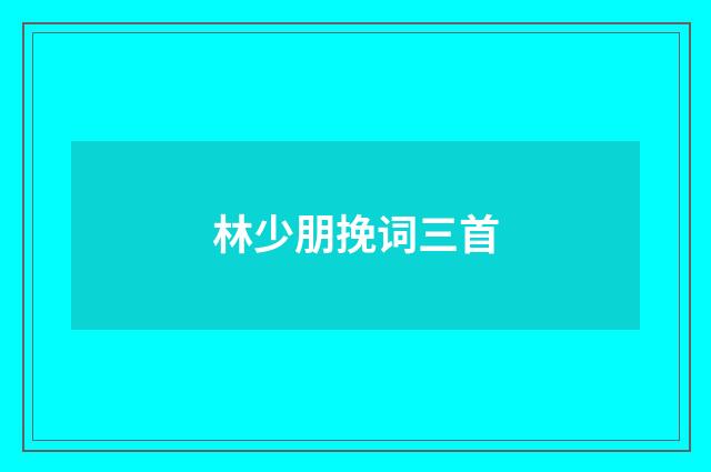 林少朋挽词三首