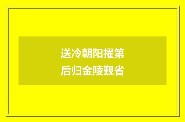 送冷朝阳擢第后归金陵觐省