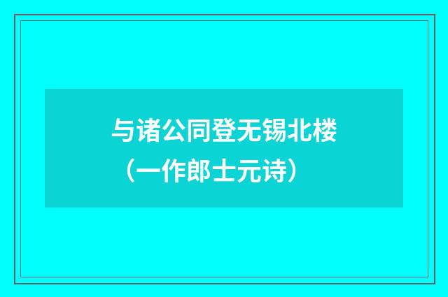 与诸公同登无锡北楼(一作郎士元诗)