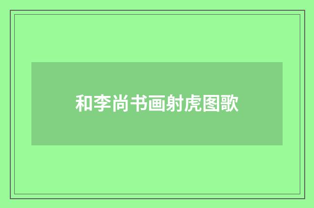 和李尚书画射虎图歌