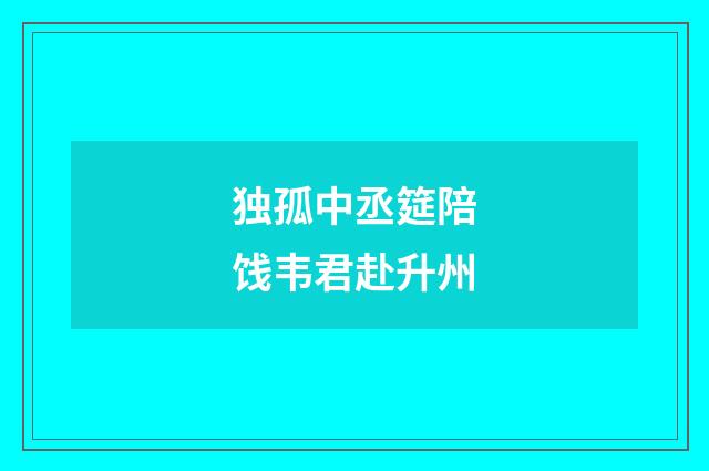 独孤中丞筵陪饯韦君赴升州
