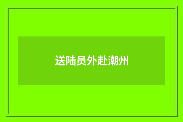 送陆员外赴潮州
