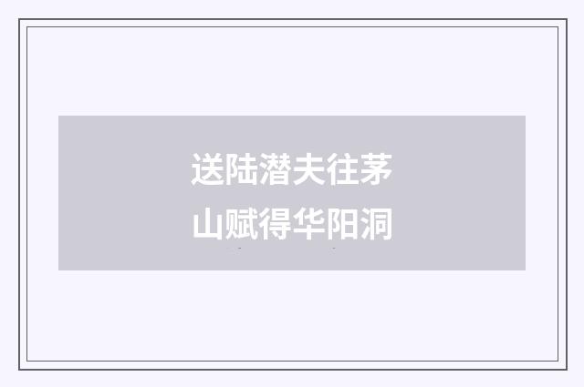 送陆潜夫往茅山赋得华阳洞