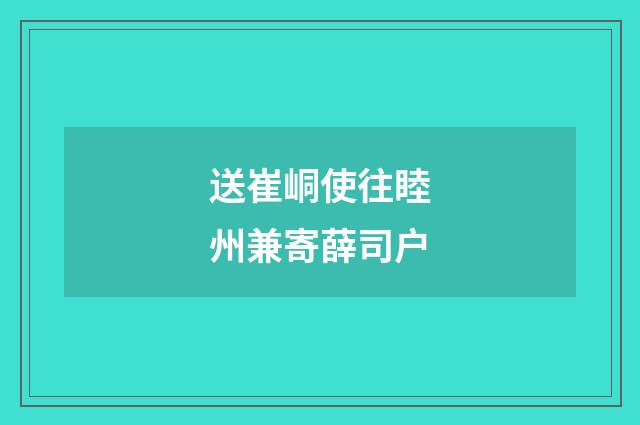 送崔峒使往睦州兼寄薛司户
