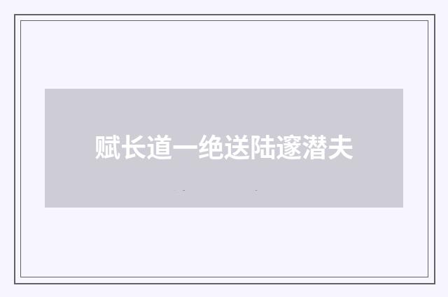 赋长道一绝送陆邃潜夫