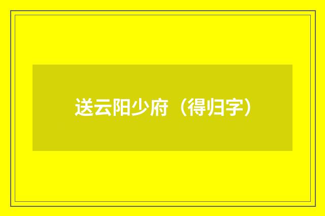 送云阳少府（得归字）