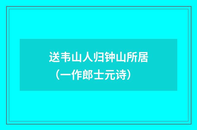 送韦山人归钟山所居（一作郎士元诗）