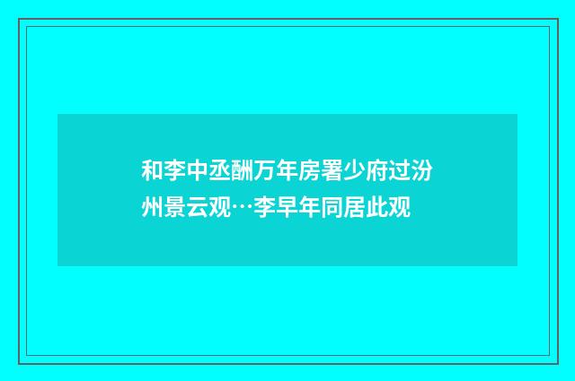 和李中丞酬万年房署少府过汾州景云观…李早年同居此观