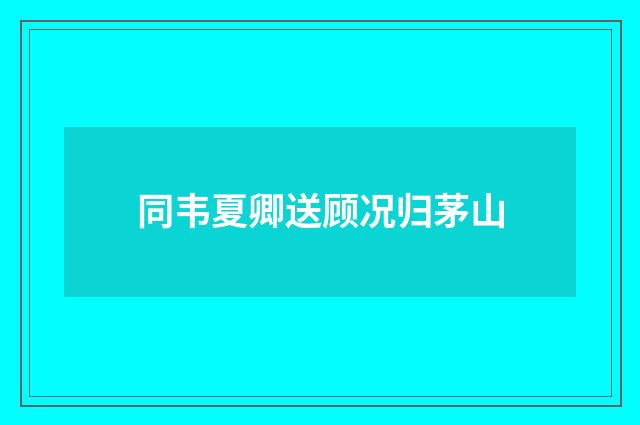 同韦夏卿送顾况归茅山