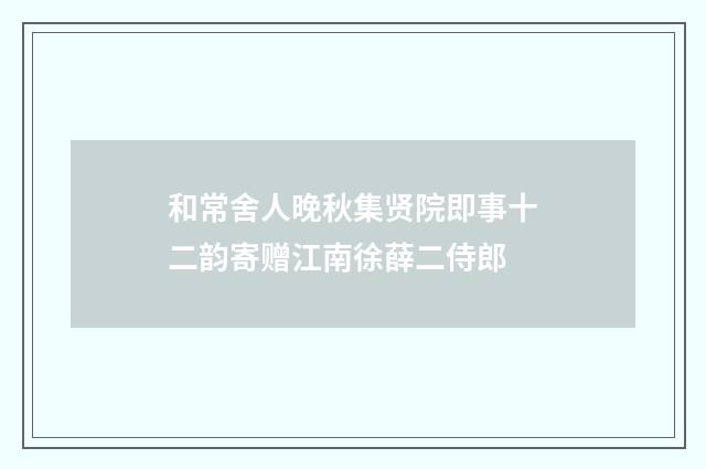 和常舍人晚秋集贤院即事十二韵寄赠江南徐薛二侍郎