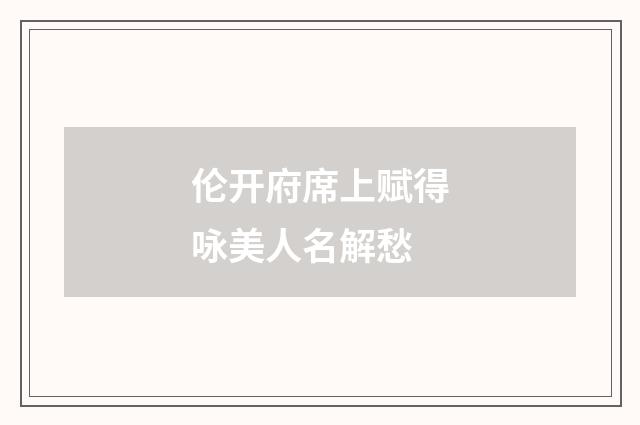 伦开府席上赋得咏美人名解愁