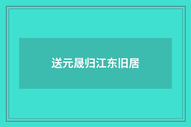 送元晟归江东旧居